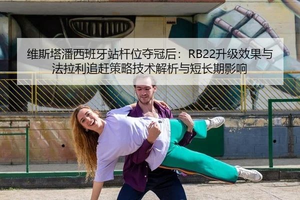 维斯塔潘西班牙站杆位夺冠后：RB22升级效果与法拉利追赶策略技术解析与短长期影响