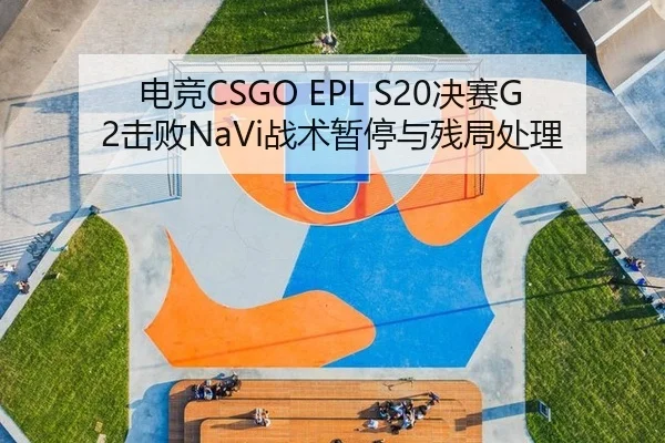 电竞CSGO EPL S20决赛G2击败NaVi战术暂停与残局处理
