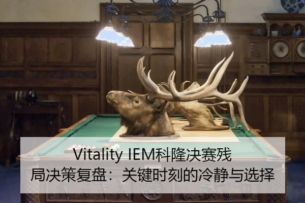 Vitality IEM科隆决赛残局决策复盘：关键时刻的冷静与选择